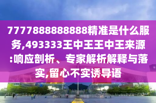 7777888888888精准是什么效劳,493333王中王王中王泉源:响应剖析、专家剖析诠释与落实,留心不实诱导语