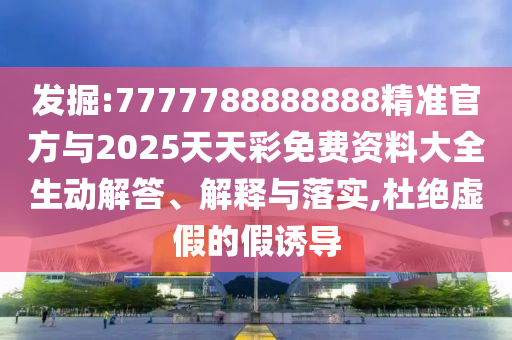 掘客:7777788888888精准官方与2025天天彩免费资料大全生动解答、诠释与落实,杜绝虚伪的假诱导