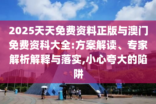 2025天天免费资料正版与澳门免费资科大全:计划解读、专家剖析诠释与落实,小心强调的陷阱