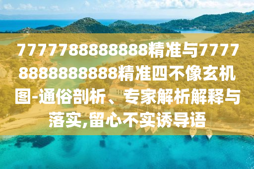 7777788888888精准与77778888888888精准四不像玄机图-通俗剖析、专家剖析诠释与落实,留心不实诱导语