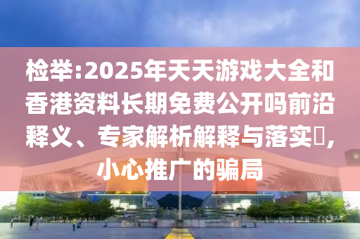 揭发:2025年天天游戏大全和香港资料恒久免费果真吗前沿释义、专家剖析诠释与落实?,小心推广的圈套