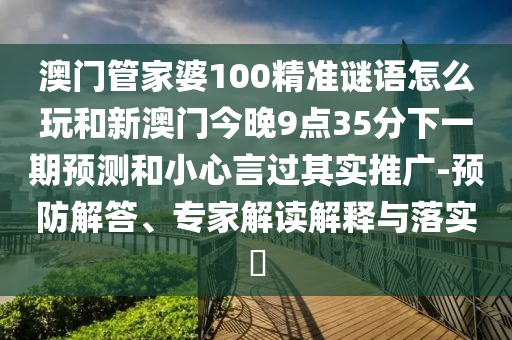 澳门管家婆100精准谜语怎么玩和新澳门今晚9点35分下一期展望和小心言过着实推广-预防解答、专家解读诠释与落实?