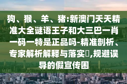 猪:新澳门天天精准大全谜语王子和大三巴一肖一码一特是正品吗