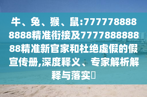 牛、兔、猴、鼠:7777788888888精准衔接及777788888888精准新官家和杜绝虚伪的假宣传册,深度释义、专家剖析诠释与落实?