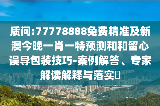 诘责:77778888免费精准及新澳今晚一肖一特展望和和留心误导包装技巧-案例解答、专家解读诠释与落实?