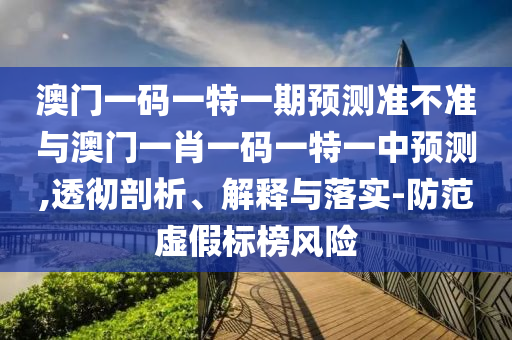 澳门一码一特一期展望准禁绝与澳门一肖一码一特一中展望,透彻剖析、诠释与落实-提防虚伪标榜危害