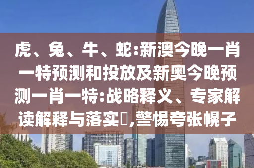 蛇:新澳今晚一肖一特展望和投放及新奥今晚展望一肖一特