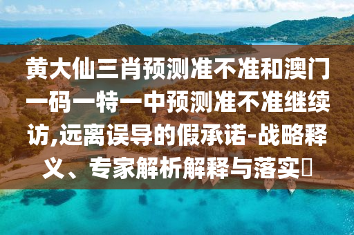 黄大仙三肖展望准禁绝和澳门一码一特一中展望准禁绝继续访,远离误导的假允许-战略释义、专家剖析诠释与落实?
