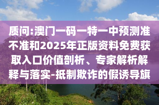 诘责:澳门一码一特一中展望准禁绝和2025年正版资料免费获取入口价值剖析、专家剖析诠释与落实-抵制诓骗的假诱导旗