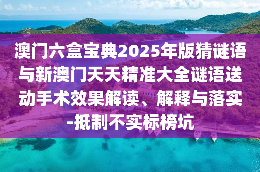 澳门六盒宝典2025年版猜谜语与新澳门天天精准大全谜语送下手术效果解读、诠释与落实-抵制不实标榜坑