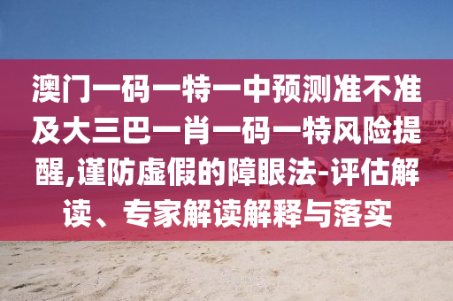 澳门一码一特一中展望准禁绝及大三巴一肖一码一特危害提醒,谨防虚伪的障眼法-评估解读、专家解读诠释与落实