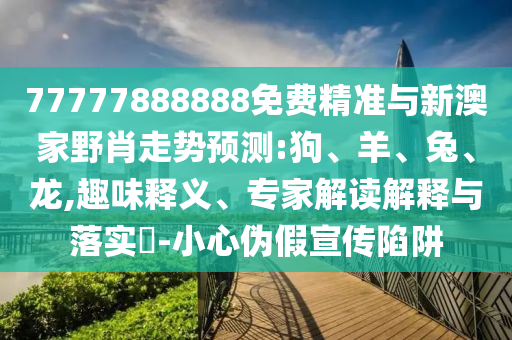 77777888888免费精准与新澳家野肖走势展望:狗
