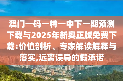 澳门一码一特一中下一期展望下载与2025年新奥正版免费下载:价值剖析、专家解读诠释与落实,远离误导的假允许