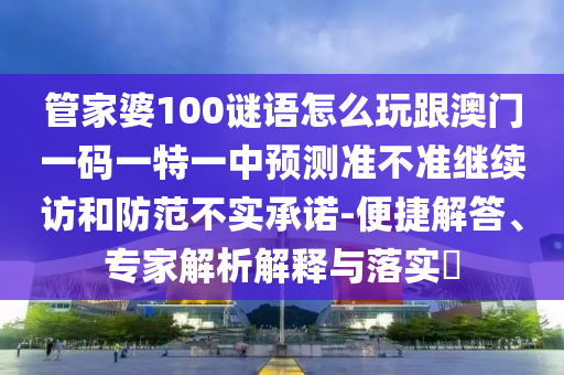 管家婆100谜语怎么玩跟澳门一码一特一中展望准禁绝继续访和提防不实允许-便捷解答、专家剖析诠释与落实?