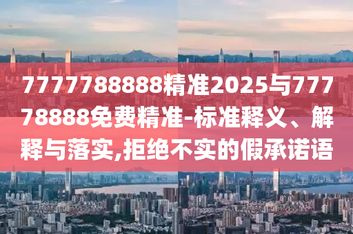 7777788888精准2025与77778888免费精准-标准释义、诠释与落实,拒绝不实的假允许语