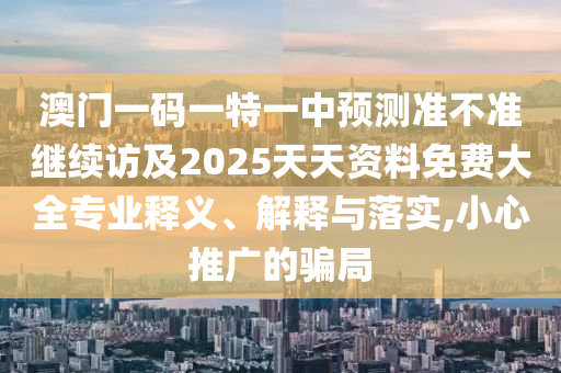 澳门一码一特一中展望准禁绝继续访及2025天资质料免费大全专业释义、诠释与落实,小心推广的圈套