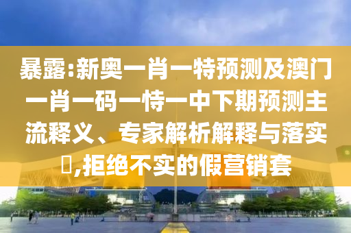 袒露:新奥一肖一特展望及澳门一肖一码一恃一中下期展望主流释义、专家剖析诠释与落实?,拒绝不实的假营销套
