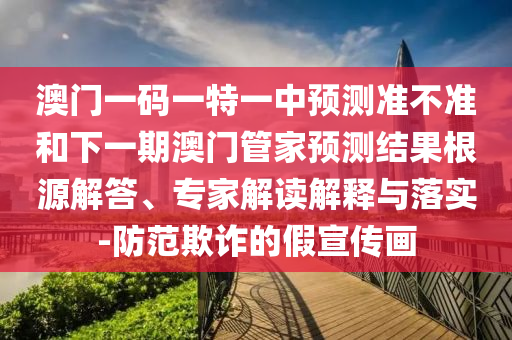 澳门一码一特一中展望准禁绝和下一期澳门管家展望效果泉源解答、专家解读诠释与落实-提防诓骗的假宣传画